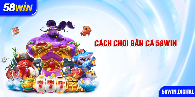 Cách chơi bắn cá 58win 
