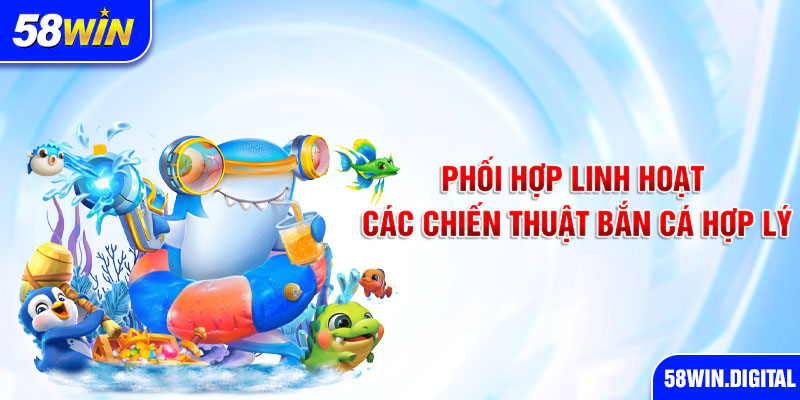 Phối hợp linh hoạt các chiến thuật bắn cá hợp lý