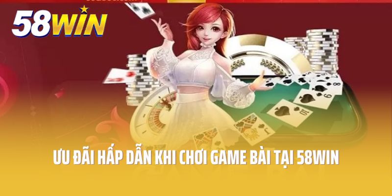 Ưu đãi hấp dẫn khi chơi game bài tại 58win