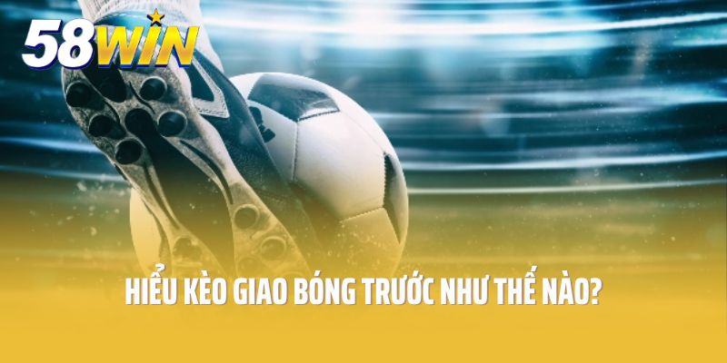 Hiểu kèo giao bóng trước như thế nào là đúng nhất?