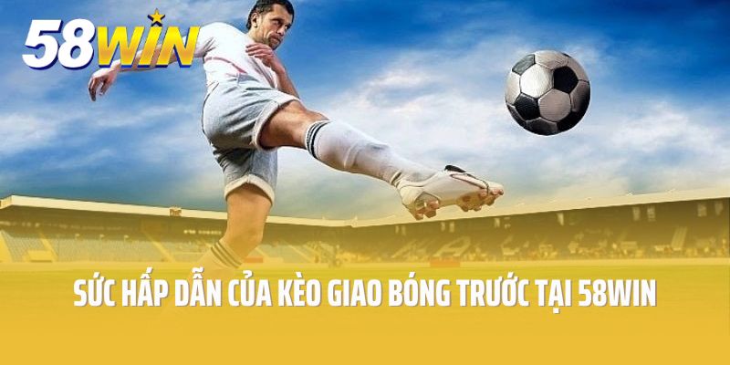 Sức hấp dẫn của kèo giao bóng trước tại 58win