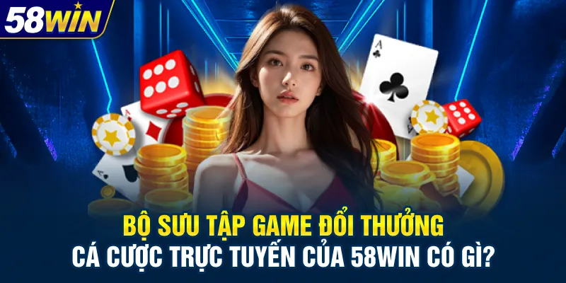 Bộ sưu tập game đổi thưởng, cá cược trực tuyến của 58win có gì?
